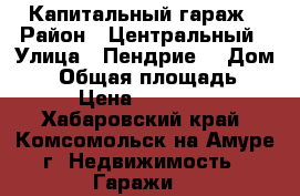 Капитальный гараж › Район ­ Центральный › Улица ­ Пендрие  › Дом ­ 8 › Общая площадь ­ 23 › Цена ­ 700 000 - Хабаровский край, Комсомольск-на-Амуре г. Недвижимость » Гаражи   